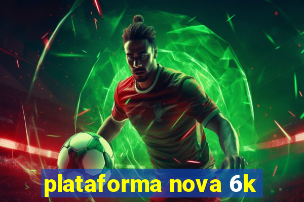 plataforma nova 6k